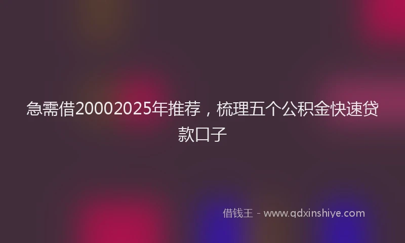 急需借20002025年推荐，梳理五个公积金快速贷款口子