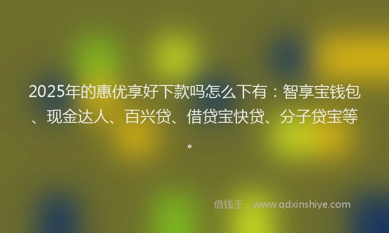 2025年的惠优享好下款吗怎么下有：智享宝钱包、现金达人、百兴贷、借贷宝快贷、分子贷宝等。