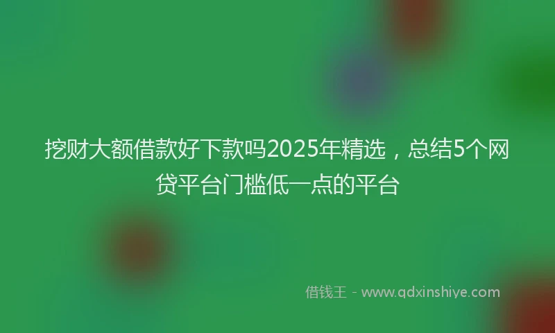 挖财大额借款好下款吗2025年精选，总结5个网贷平台门槛低一点的平台