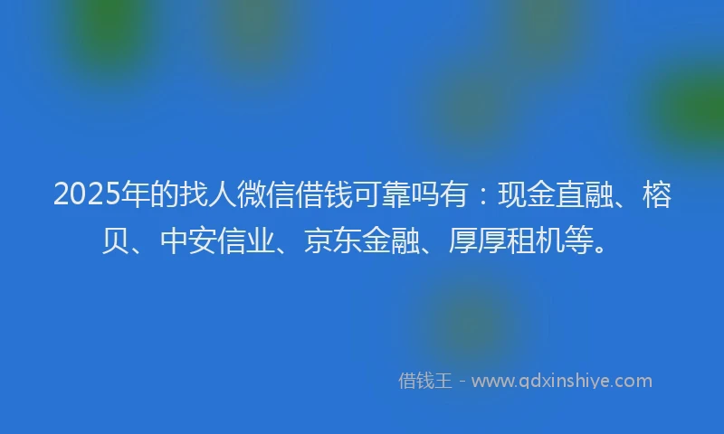 2025年的找人微信借钱可靠吗有：现金直融、榕贝、中安信业、京东金融、厚厚租机等。