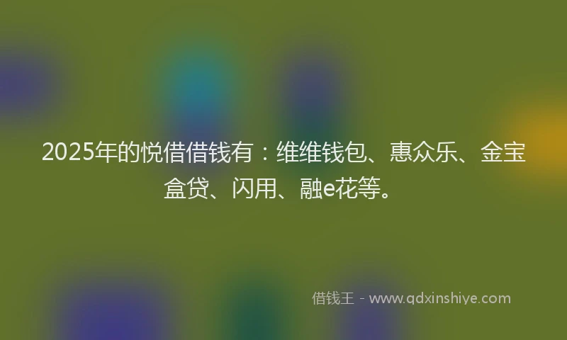 2025年的悦借借钱有：维维钱包、惠众乐、金宝盒贷、闪用、融e花等。