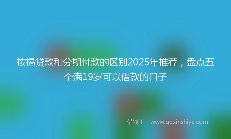 按揭贷款和分期付款的区别2025年推荐，盘点五个满19岁可以借款的口子