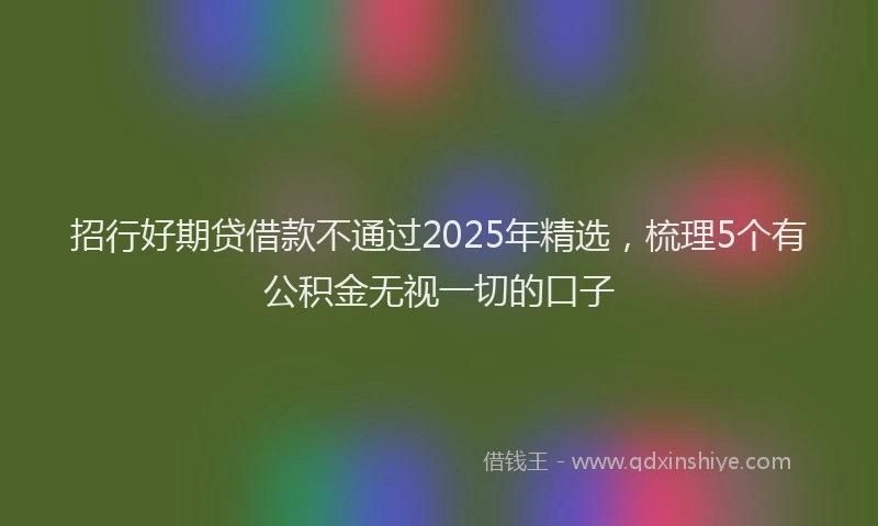 招行好期贷借款不通过2025年精选，梳理5个有公积金无视一切的口子