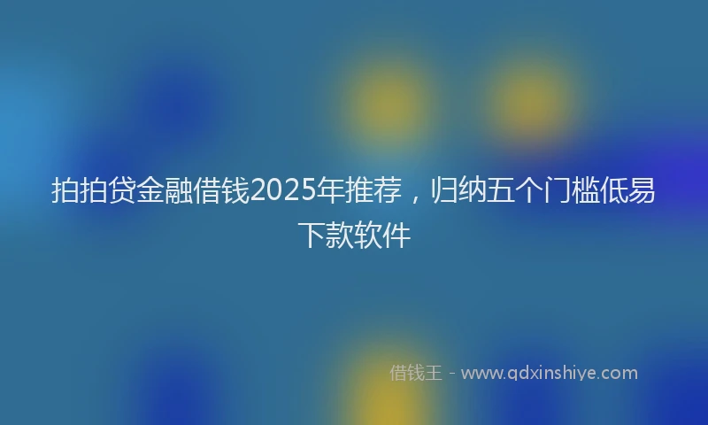 拍拍贷金融借钱2025年推荐，归纳五个门槛低易下款软件