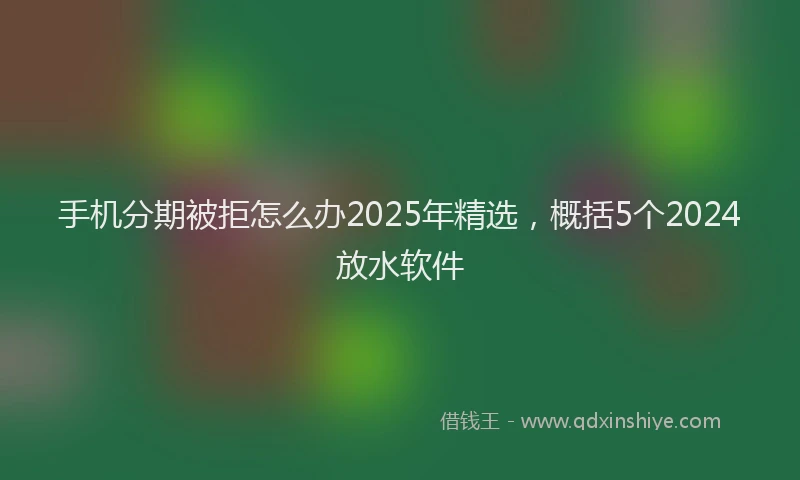 手机分期被拒怎么办2025年精选，概括5个2024放水软件