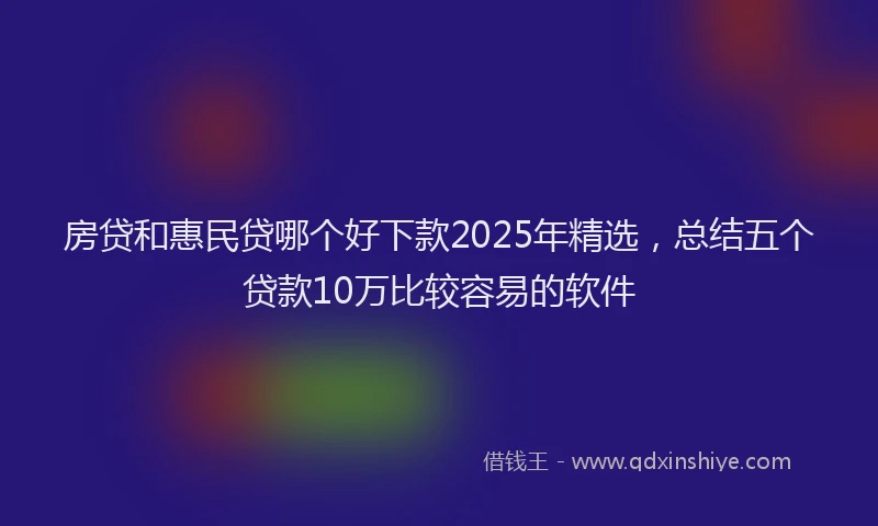 房贷和惠民贷哪个好下款2025年精选，总结五个贷款10万比较容易的软件
