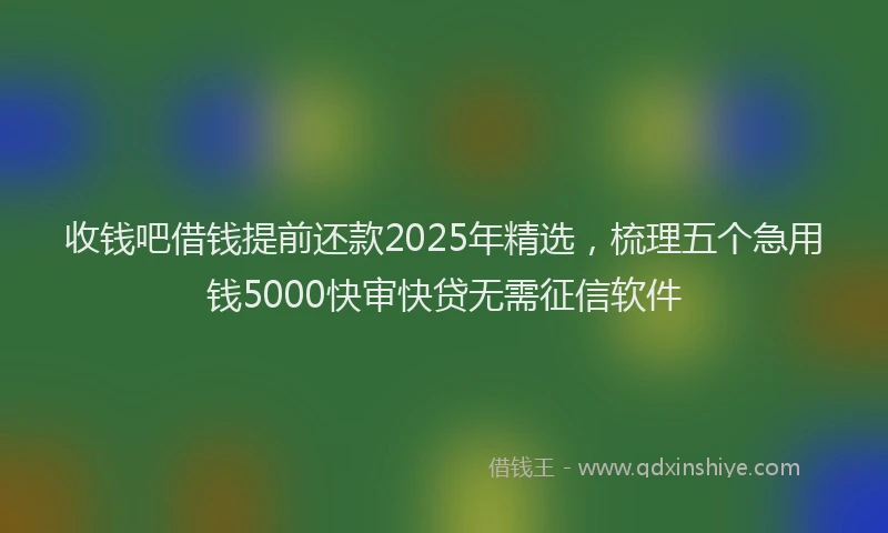 收钱吧借钱提前还款2025年精选，梳理五个急用钱5000快审快贷无需征信软件