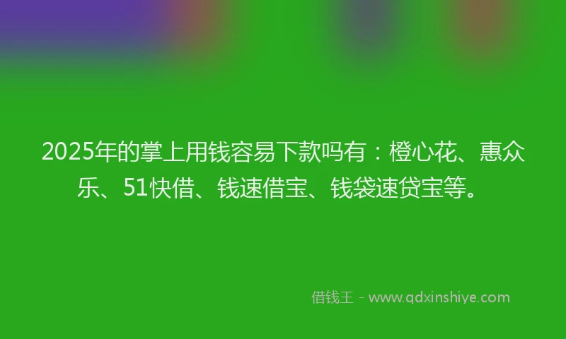 2025年的掌上用钱容易下款吗有：橙心花、惠众乐、51快借、钱速借宝、钱袋速贷宝等。