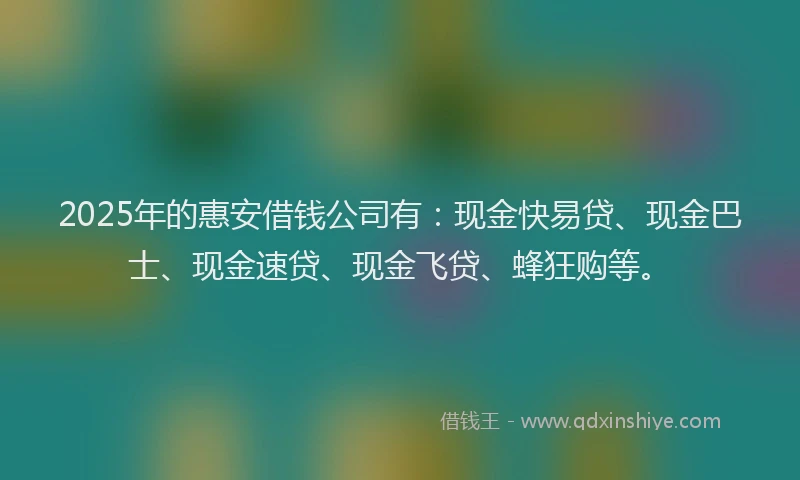 2025年的惠安借钱公司有：现金快易贷、现金巴士、现金速贷、现金飞贷、蜂狂购等。
