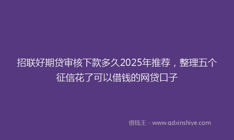 招联好期贷审核下款多久2025年推荐，整理五个征信花了可以借钱的网贷口子