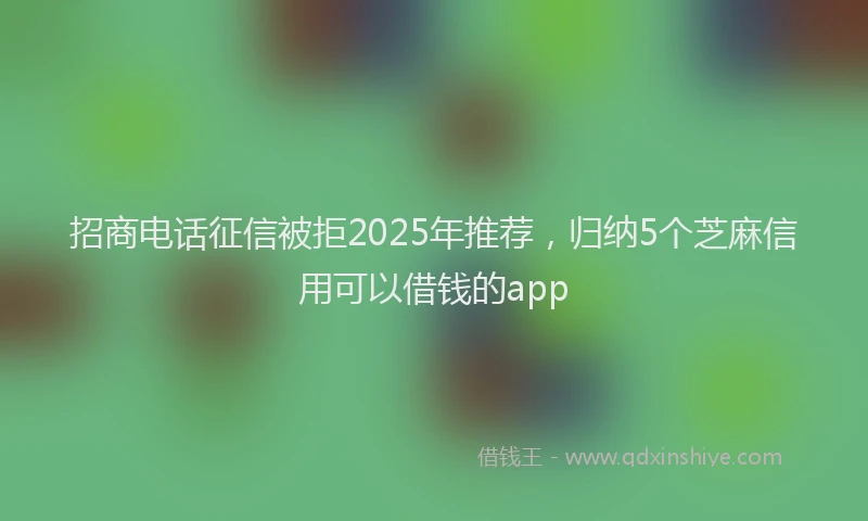 招商电话征信被拒2025年推荐，归纳5个芝麻信用可以借钱的app