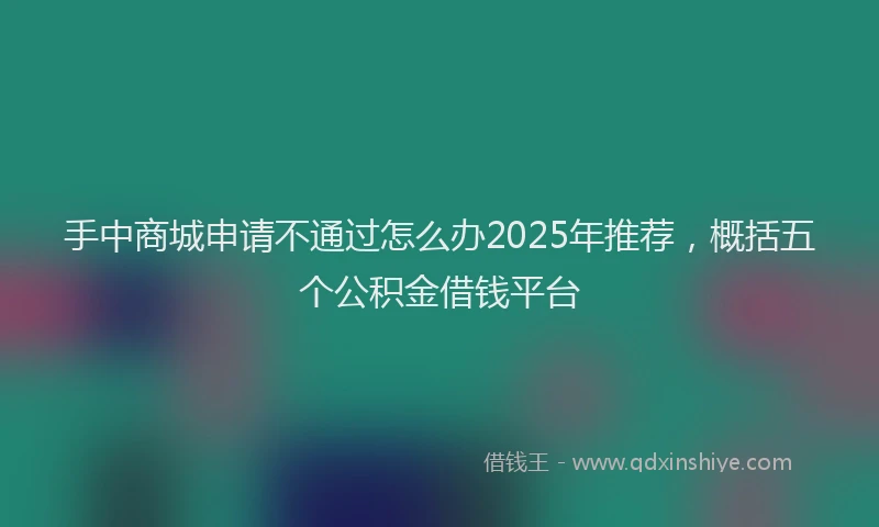 手中商城申请不通过怎么办2025年推荐，概括五个公积金借钱平台