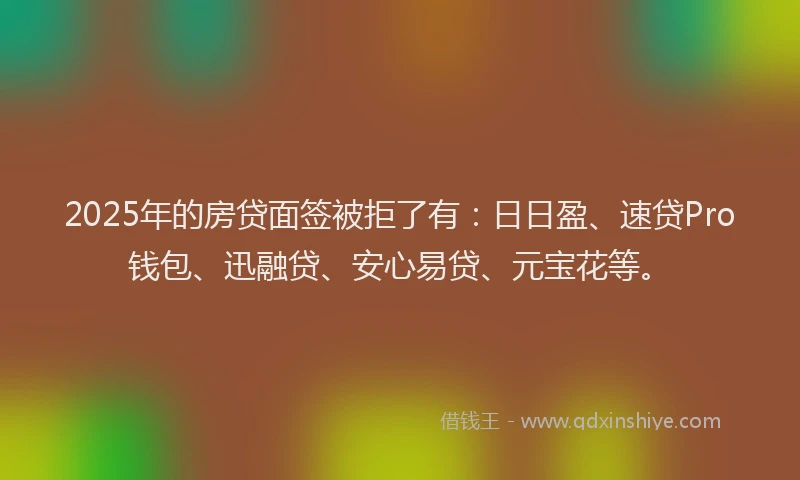 2025年的房贷面签被拒了有：日日盈、速贷Pro钱包、迅融贷、安心易贷、元宝花等。