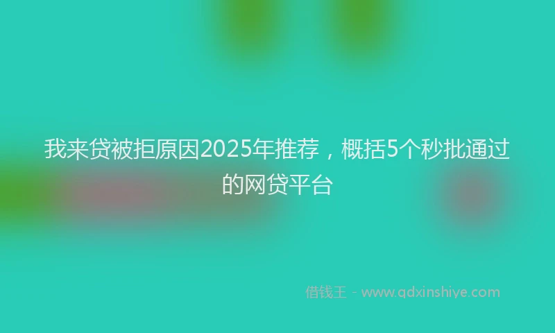 我来贷被拒原因2025年推荐，概括5个秒批通过的网贷平台