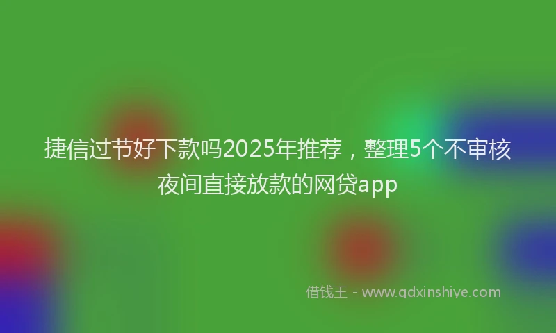 捷信过节好下款吗2025年推荐，整理5个不审核夜间直接放款的网贷app