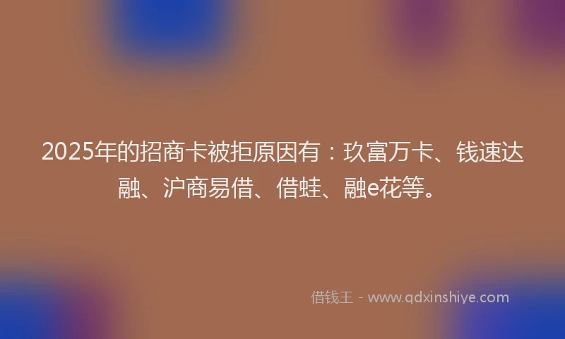 2025年的招商卡被拒原因有：玖富万卡、钱速达融、沪商易借、借蛙、融e花等。