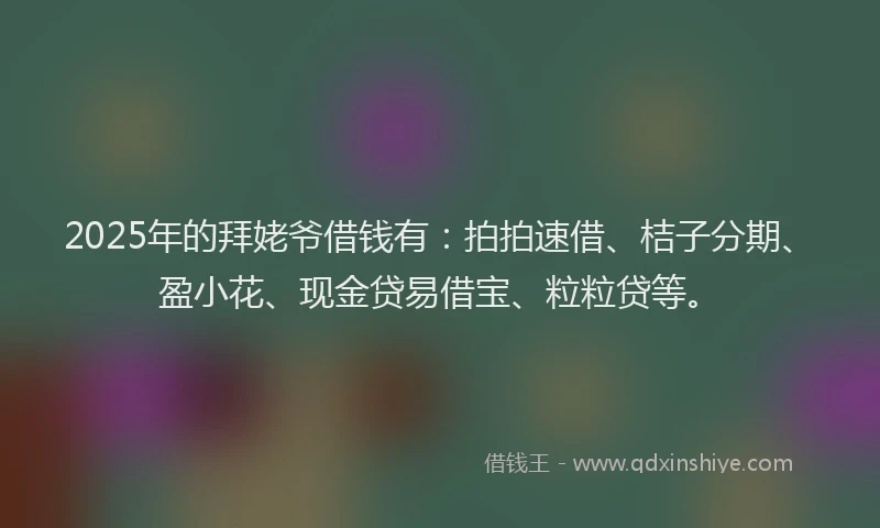 2025年的拜姥爷借钱有：拍拍速借、桔子分期、盈小花、现金贷易借宝、粒粒贷等。