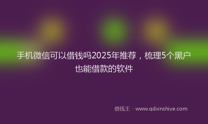 手机微信可以借钱吗2025年推荐，梳理5个黑户也能借款的软件