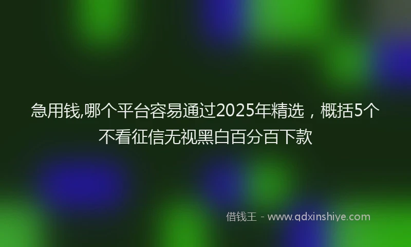 急用钱,哪个平台容易通过2025年精选，概括5个不看征信无视黑白百分百下款