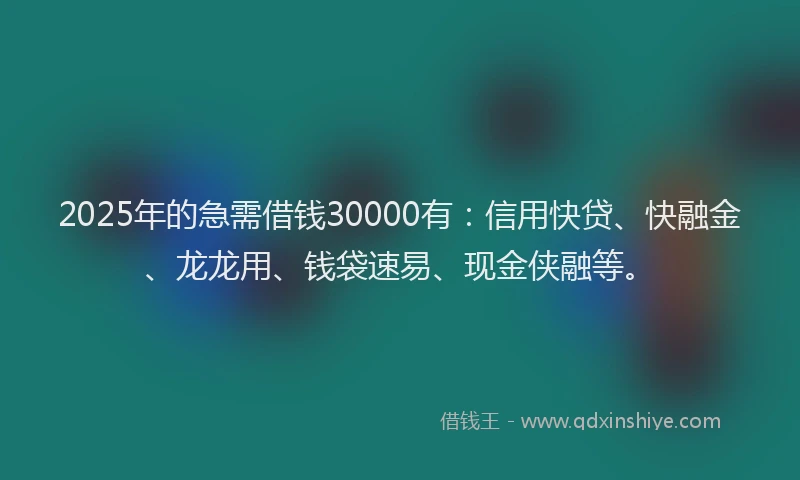 2025年的急需借钱30000有：信用快贷、快融金、龙龙用、钱袋速易、现金侠融等。