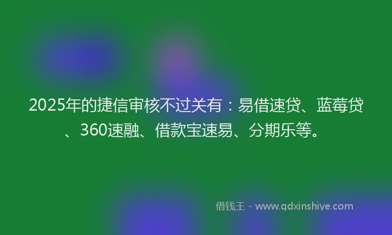 2025年的捷信审核不过关有：易借速贷、蓝莓贷、360速融、借款宝速易、分期乐等。