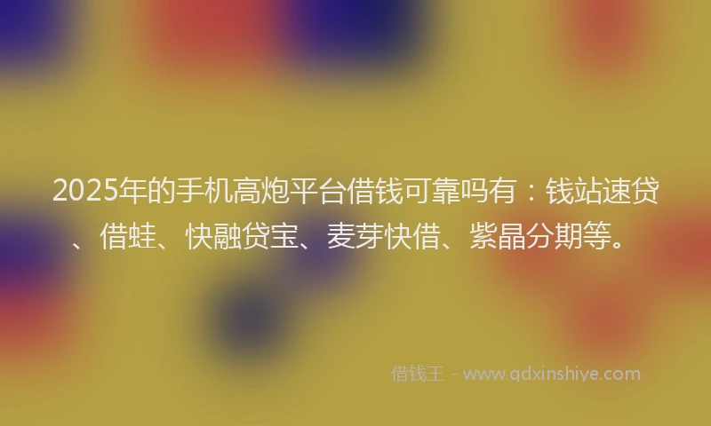 2025年的手机高炮平台借钱可靠吗有：钱站速贷、借蛙、快融贷宝、麦芽快借、紫晶分期等。