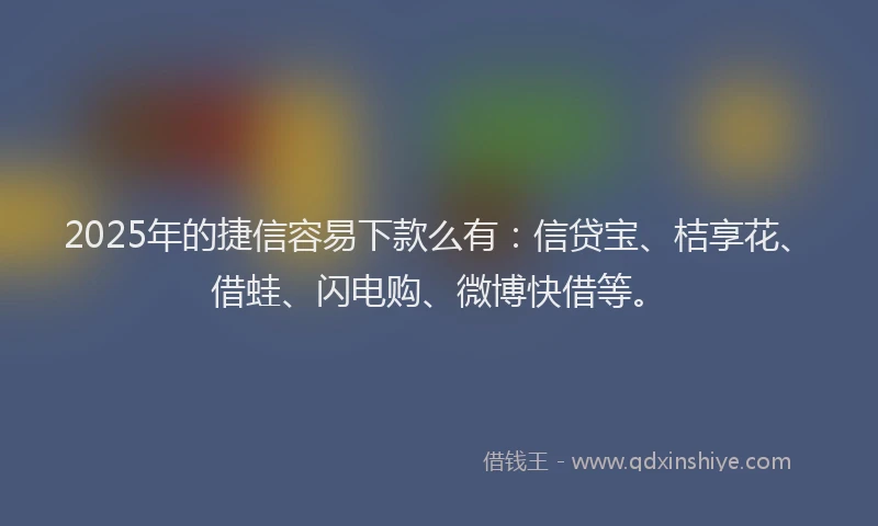 2025年的捷信容易下款么有：信贷宝、桔享花、借蛙、闪电购、微博快借等。
