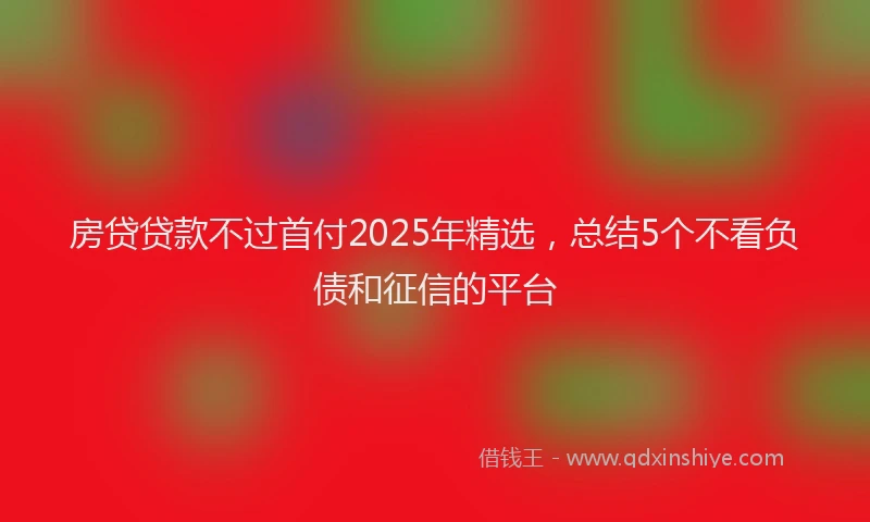 房贷贷款不过首付2025年精选，总结5个不看负债和征信的平台