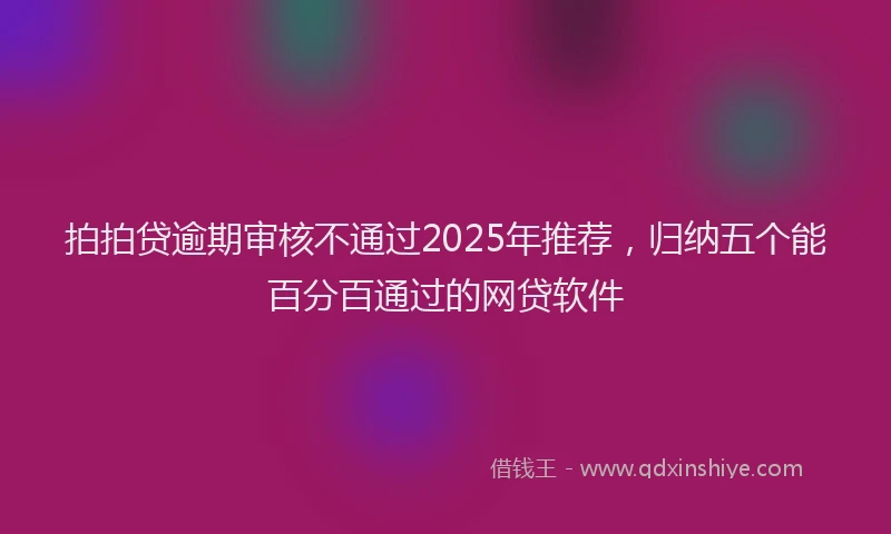 拍拍贷逾期审核不通过2025年推荐，归纳五个能百分百通过的网贷软件
