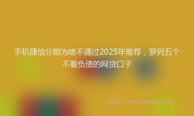 手机捷信分期为啥不通过2025年推荐，罗列五个不看负债的网贷口子