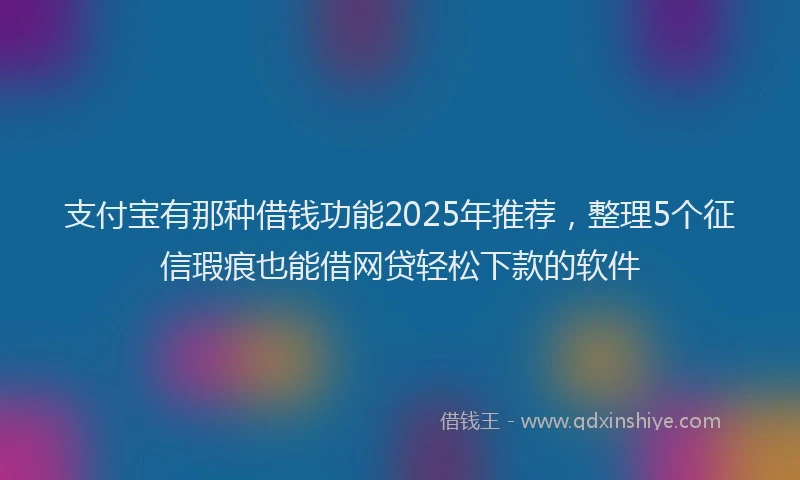 支付宝有那种借钱功能2025年推荐，整理5个征信瑕疵也能借网贷轻松下款的软件