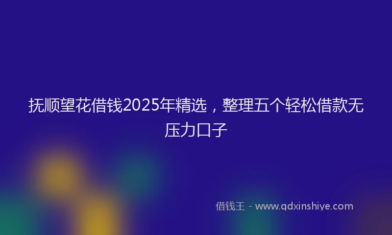 抚顺望花借钱2025年精选，整理五个轻松借款无压力口子