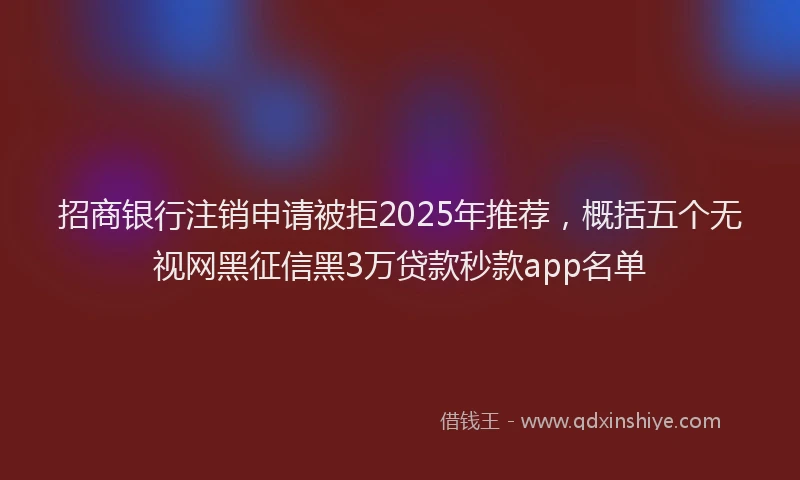 招商银行注销申请被拒2025年推荐，概括五个无视网黑征信黑3万贷款秒款app名单