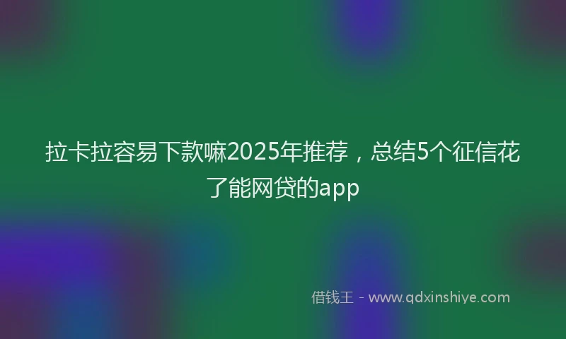 拉卡拉容易下款嘛2025年推荐，总结5个征信花了能网贷的app