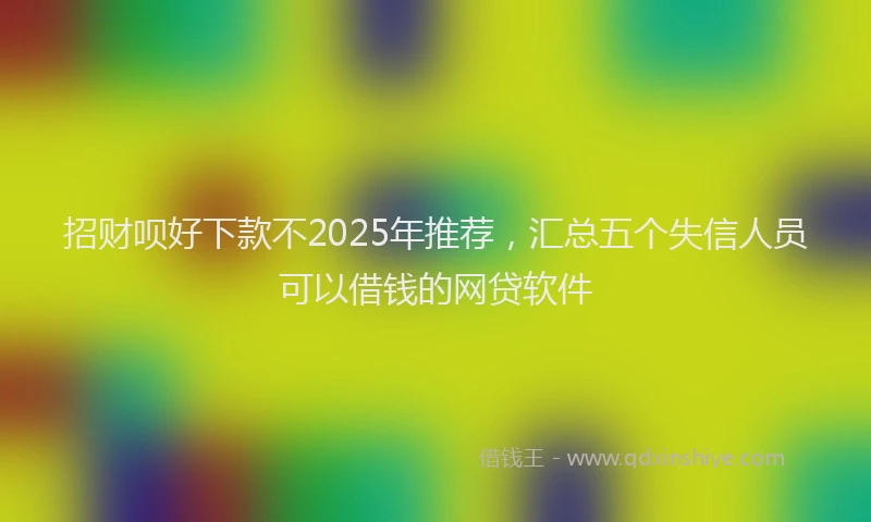 招财呗好下款不2025年推荐，汇总五个失信人员可以借钱的网贷软件