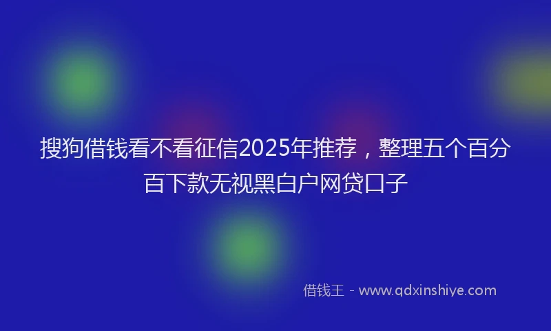 搜狗借钱看不看征信2025年推荐，整理五个百分百下款无视黑白户网贷口子