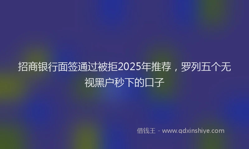 招商银行面签通过被拒2025年推荐，罗列五个无视黑户秒下的口子