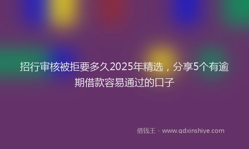 招行审核被拒要多久2025年精选，分享5个有逾期借款容易通过的口子