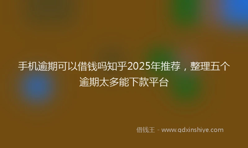 手机逾期可以借钱吗知乎2025年推荐，整理五个逾期太多能下款平台