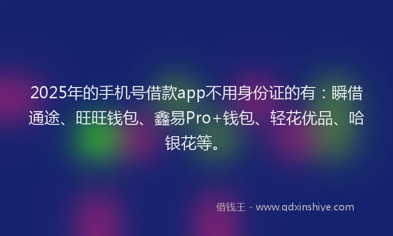 2025年的手机号借款app不用身份证的有：瞬借通途、旺旺钱包、鑫易Pro+钱包、轻花优品、哈银花等。