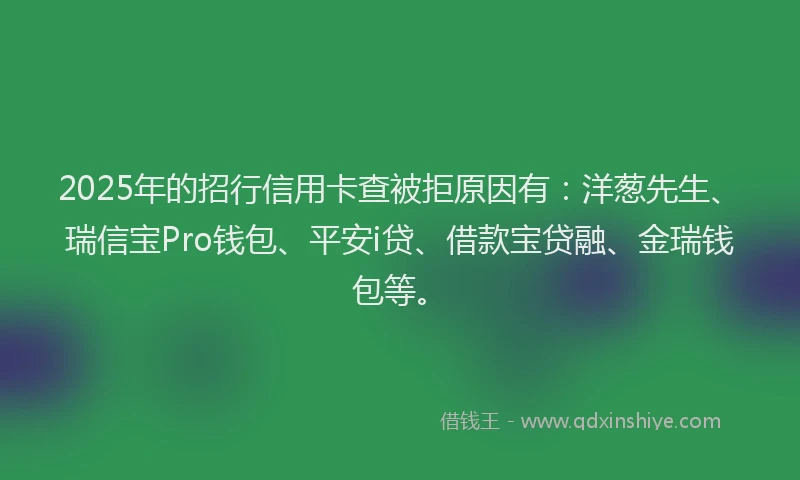 2025年的招行信用卡查被拒原因有：洋葱先生、瑞信宝Pro钱包、平安i贷、借款宝贷融、金瑞钱包等。