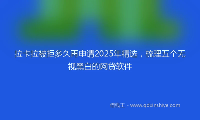 拉卡拉被拒多久再申请2025年精选，梳理五个无视黑白的网贷软件