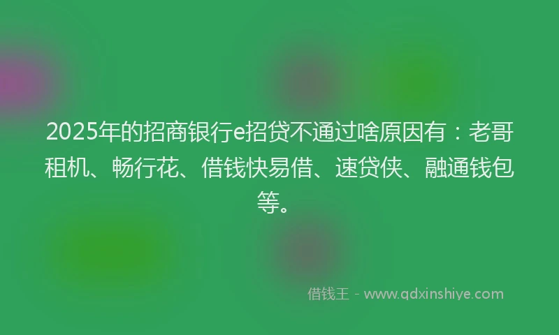 2025年的招商银行e招贷不通过啥原因有：老哥租机、畅行花、借钱快易借、速贷侠、融通钱包等。