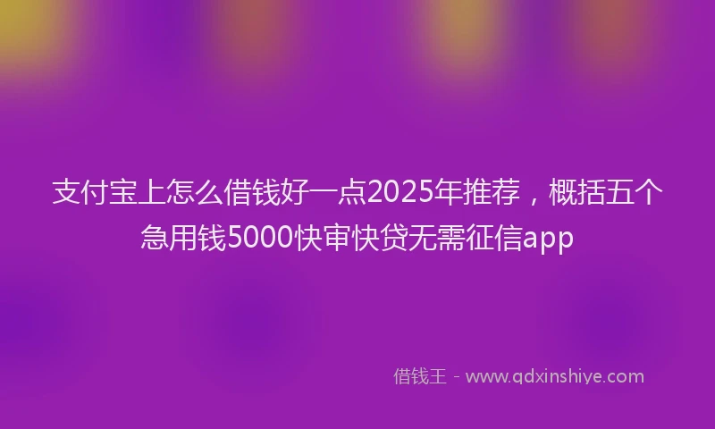 支付宝上怎么借钱好一点2025年推荐，概括五个急用钱5000快审快贷无需征信app