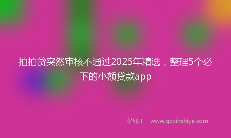拍拍贷突然审核不通过2025年精选，整理5个必下的小额贷款app