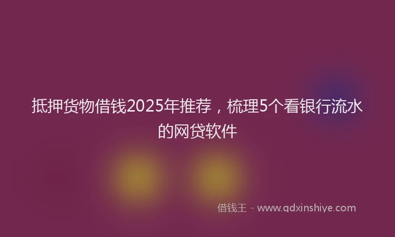 抵押货物借钱2025年推荐，梳理5个看银行流水的网贷软件