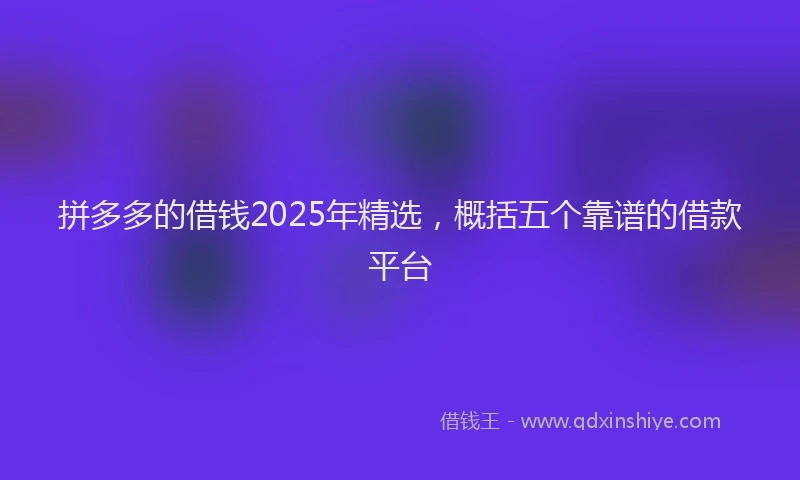 拼多多的借钱2025年精选，概括五个靠谱的借款平台