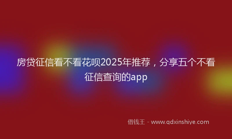 房贷征信看不看花呗2025年推荐，分享五个不看征信查询的app