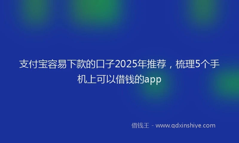 支付宝容易下款的口子2025年推荐，梳理5个手机上可以借钱的app