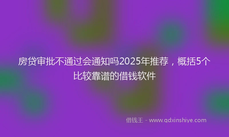 房贷审批不通过会通知吗2025年推荐，概括5个比较靠谱的借钱软件